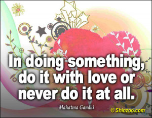 In doing something, do it with love or never do it at all.”