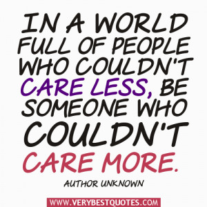 ... couldn't care less, be someone who couldn't care more. ~Author Unknown