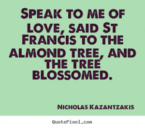 Quotes about love Speak to me of love said st francis to the