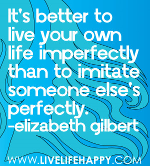 It's better to live your own life imperfectly than to imitate someone ...