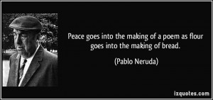 ... making of a poem as flour goes into the making of bread. - Pablo