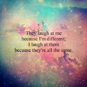 ... me because i'm different; I laugh at them because they're all the same