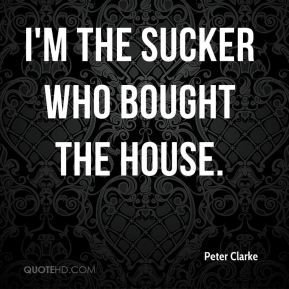 Peter Clarke - I'm the sucker who bought the house.