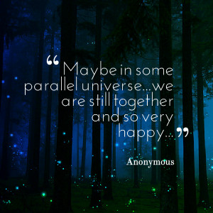 ... maybe in some parallel universewe are still together and so very happy