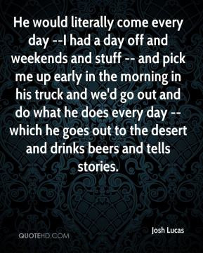 day --I had a day off and weekends and stuff -- and pick me up early ...