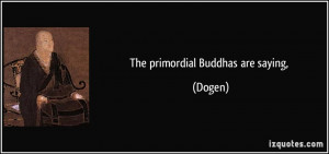 The primordial Buddhas are saying, - Dogen
