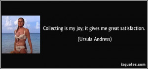 Collecting is my joy; it gives me great satisfaction. - Ursula Andress