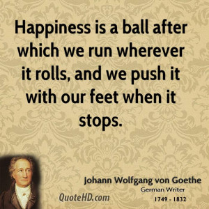 Happiness is a ball after which we run wherever it rolls, and we push ...