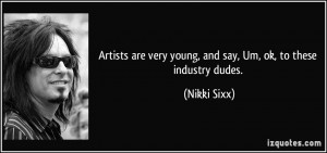 Artists are very young, and say, Um, ok, to these industry dudes ...
