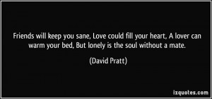 ... warm your bed, But lonely is the soul without a mate. - David Pratt