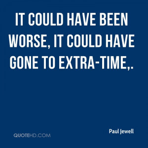 It could have been worse, it could have gone to extra-time.
