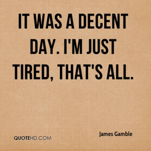 It was a decent day. I'm just tired, that's all.