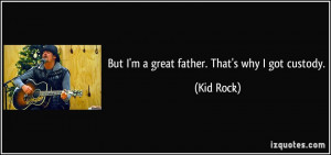 But I'm a great father. That's why I got custody. - Kid Rock