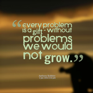 Every problem is a gift - without problems we would not grow.