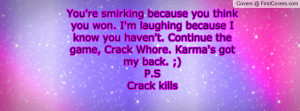 ... Continue the game, Crack Whore. Karma's got my back. ;)P.SCrack kills