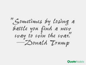 ... losing a battle you find a new way to win the war.” — Donald Trump