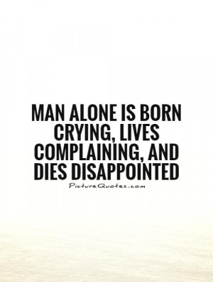Man alone is born crying, lives complaining, and dies disappointed ...