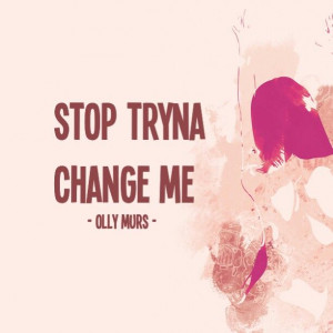 Stop tryna change me! By olly murs