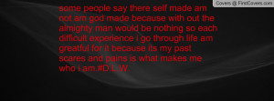 ... because its my past scares and pains is what makes me who i am.#D.L.W