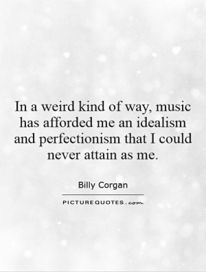 In a weird kind of way, music has afforded me an idealism and ...