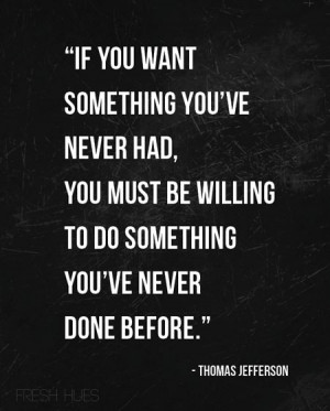 ... be willing to do something you've never done before. ~Thomas Jefferson