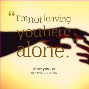 Quotes Picture: i'm not leaving you here alone
