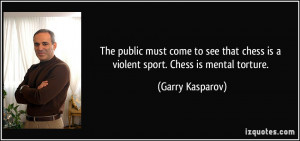 ... chess is a violent sport. Chess is mental torture. - Garry Kasparov