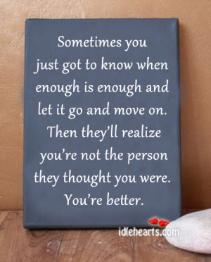 Sometimes you just got to know when enough is enough and let it go and ...