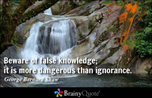 ... knowledge; it is more dangerous than ignorance. - George Bernard Shaw