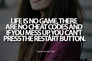 Quote: Life is no game, there are no cheat codes and If you mess up ...