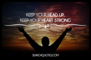 Keep your head up, keep your heart strong.