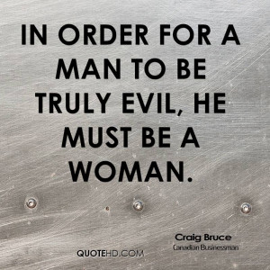 In order for a man to be truly evil, he must be a woman.