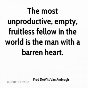 The most unproductive, empty, fruitless fellow in the world is the man ...