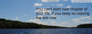 You can't start new chapter of your life, if you keep re-reading the ...
