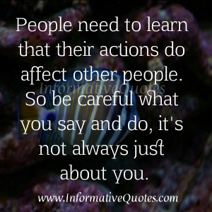 actions do affect other people so be careful what you say and do it s