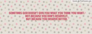 doesn't give you what you think you want.Not because you don't deserve ...
