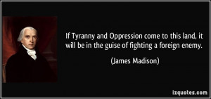 ... it will be in the guise of fighting a foreign enemy. - James Madison