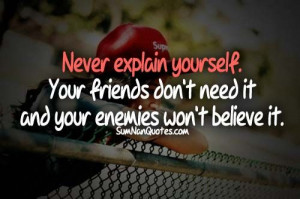 Never Explain yourself. Your friends don't need it and your enemies ...