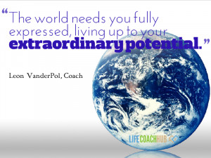 ... needs you fully expresed, living up to your extraordinary potential