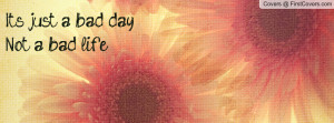 It's just a bad day.Not a bad life Profile Facebook Covers