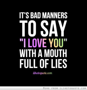 It's bad manners to say 'I love you' with a mouth full of lies.