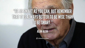 Be as smart as you can, but remember that it is always better to be ...