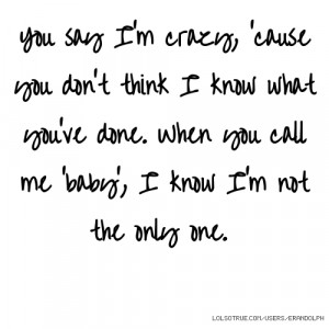 You say I'm crazy, 'cause you don't think I know what you've done ...