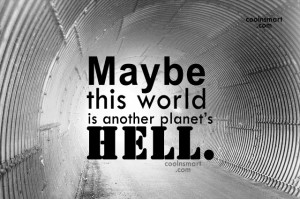 Hell Quote: Maybe this world is another planet’s hell....