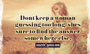 Dont keep a woman guessing too long, shes sure to find the answer ...