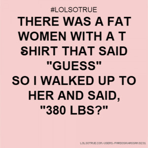 THERE WAS A FAT WOMEN WITH A T-SHIRT THAT SAID 