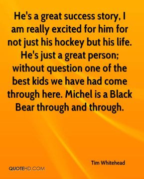 Tim Whitehead - He's a great success story, I am really excited for ...