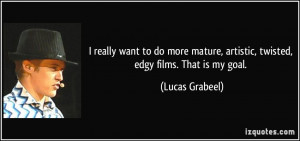 ... , artistic, twisted, edgy films. That is my goal. - Lucas Grabeel