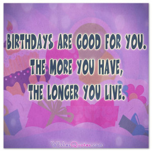 Birthdays are good for you. The more you have, the longer you live. # ...