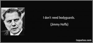 don't need bodyguards. - Jimmy Hoffa